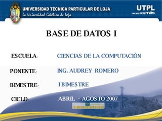 ESCUELA : PONENTE : BIMESTRE : BASE DE DATOS I CICLO : CIENCIAS DE LA COMPUTACIÓN I BIMESTRE ING. AUDREY  ROMERO ABRIL  – AGOSTO 2007 