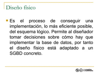 Diseño físico Es el proceso de  conseguir una implementación, lo más eficiente posible, del esquema lógico. Permite al diseñador tomar decisiones sobre cómo hay que implementar la base de datos, por tanto el diseño físico está adaptado a un SGBD concreto. 