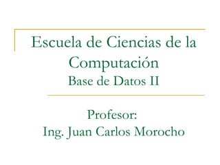 Escuela de Ciencias de la Computación Base de Datos II Profesor:  Ing. Juan Carlos Morocho 