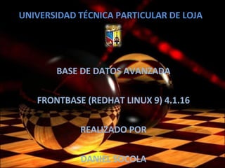 UNIVERSIDAD TÉCNICA PARTICULAR DE LOJA BASE DE DATOS AVANZADA FRONTBASE (REDHAT LINUX 9) 4.1.16 REALIZADO POR DANIEL SOCOLA 