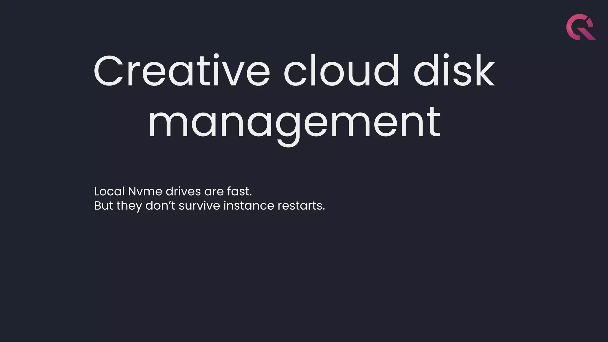 Creative cloud disk
management
Local Nvme drives are fast.
But they don’t survive instance restarts.
 