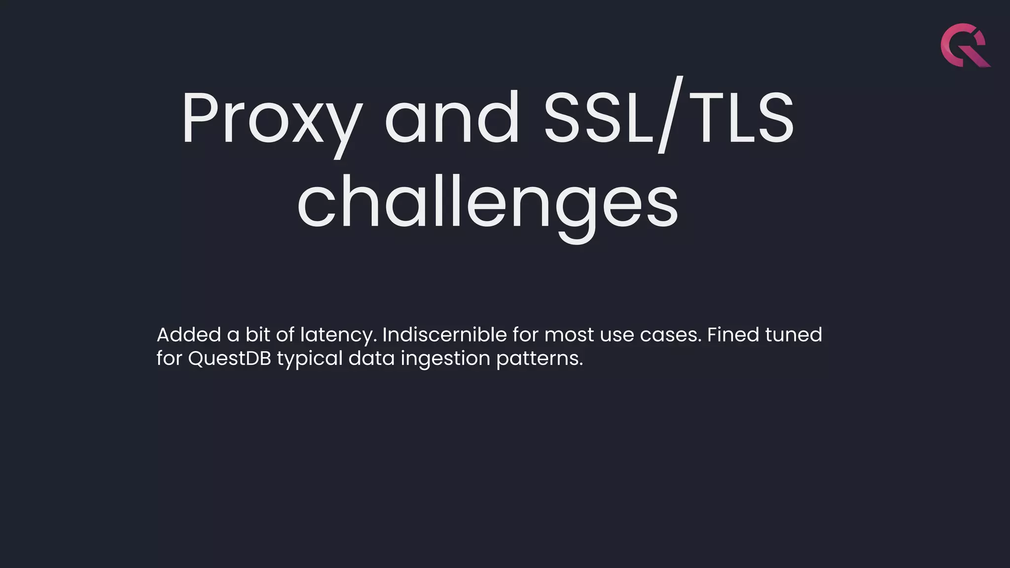 Proxy and SSL/TLS
challenges
Added a bit of latency. Indiscernible for most use cases. Fined tuned
for QuestDB typical data ingestion patterns.
 