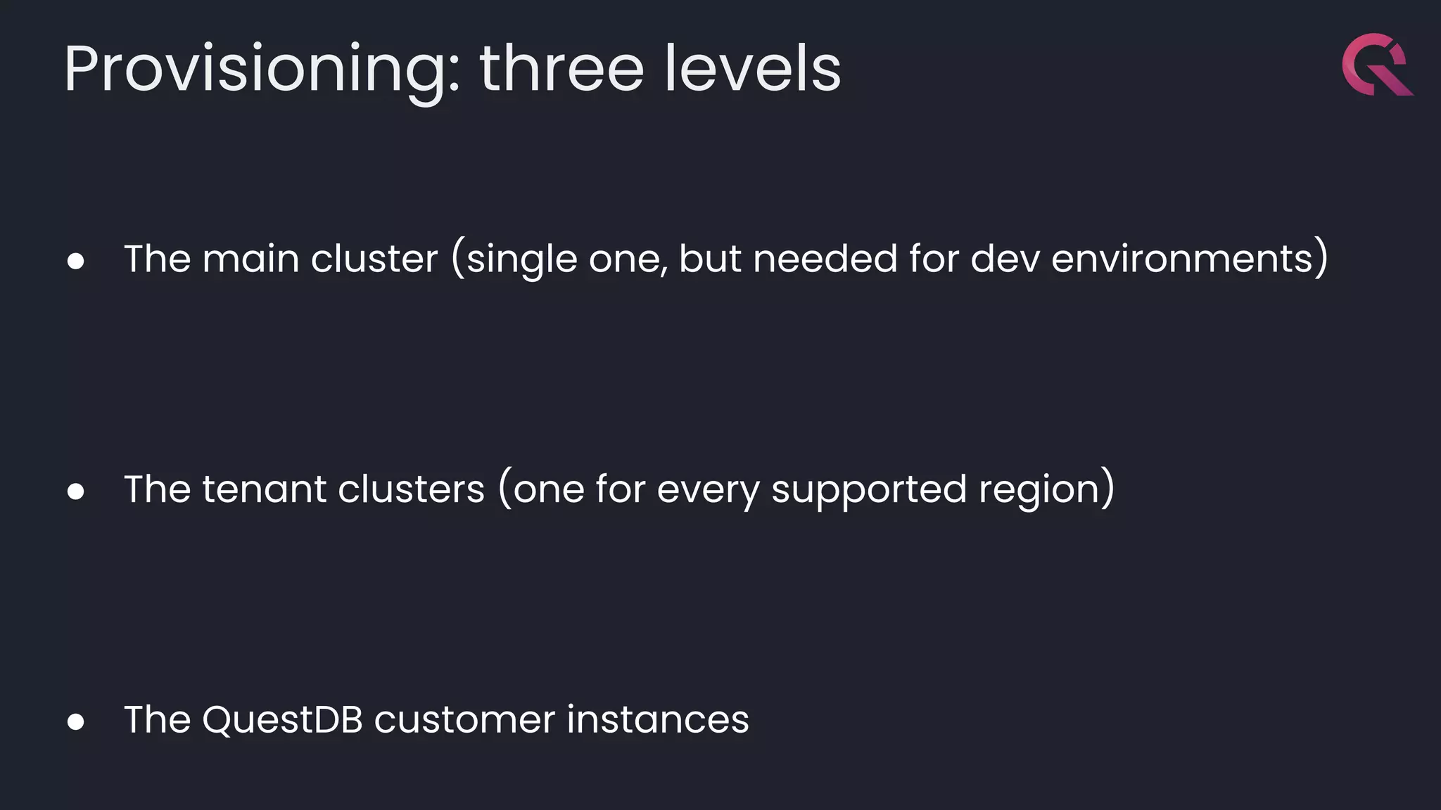 Provisioning: three levels
● The main cluster (single one, but needed for dev environments)
● The tenant clusters (one for every supported region)
● The QuestDB customer instances
 