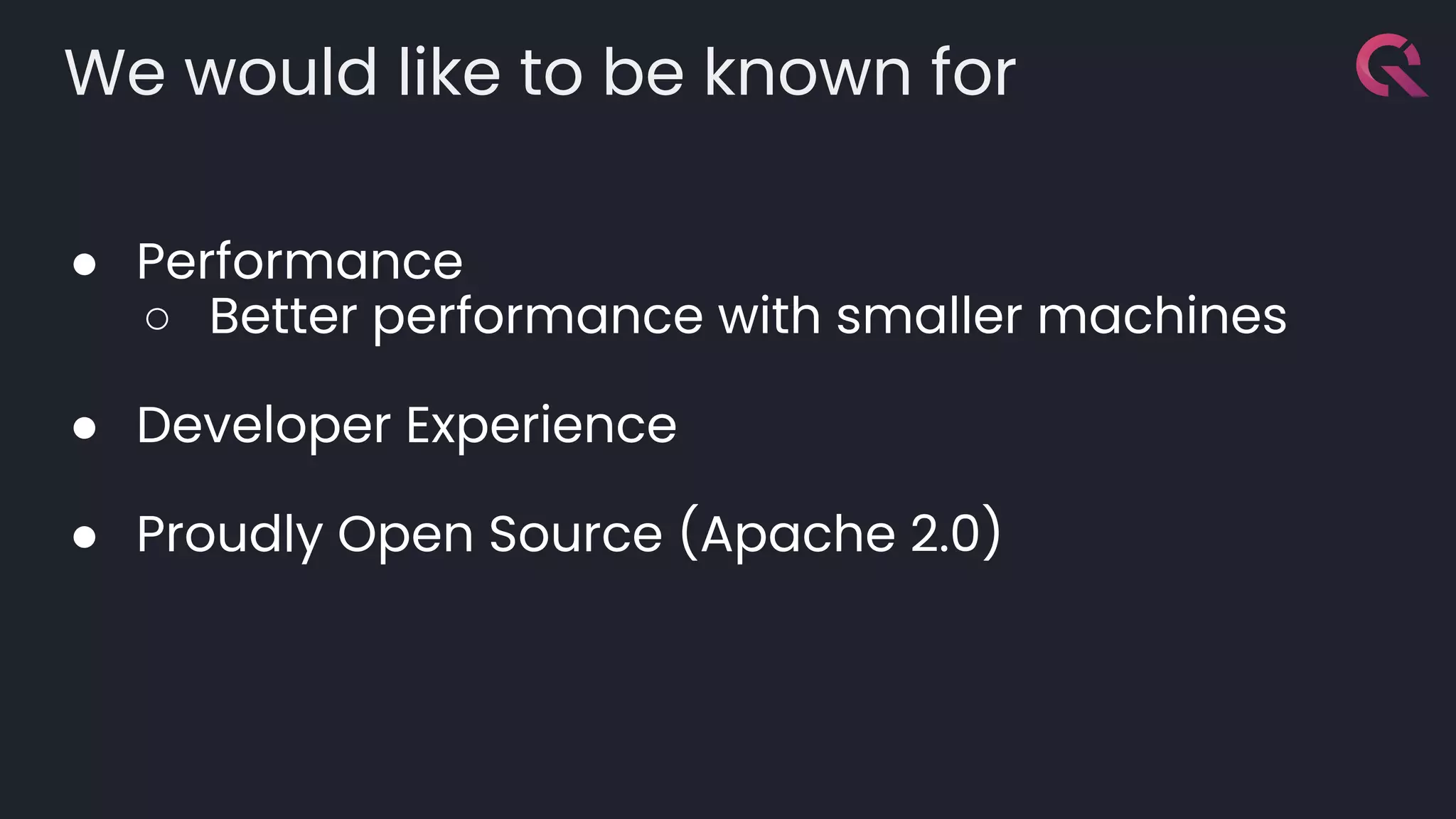 We would like to be known for
● Performance
○ Better performance with smaller machines
● Developer Experience
● Proudly Open Source (Apache 2.0)
 