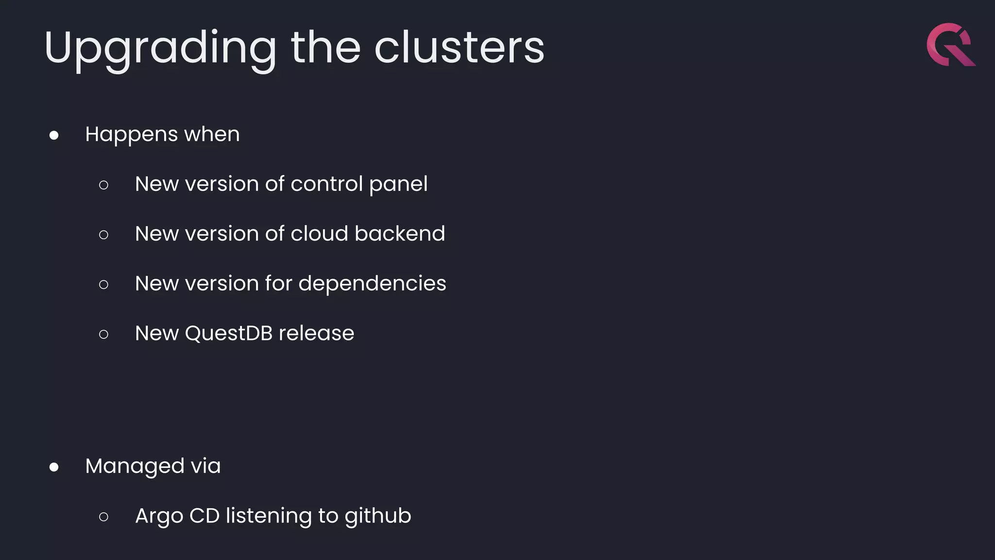 Upgrading the clusters
● Happens when
○ New version of control panel
○ New version of cloud backend
○ New version for dependencies
○ New QuestDB release
● Managed via
○ Argo CD listening to github
 