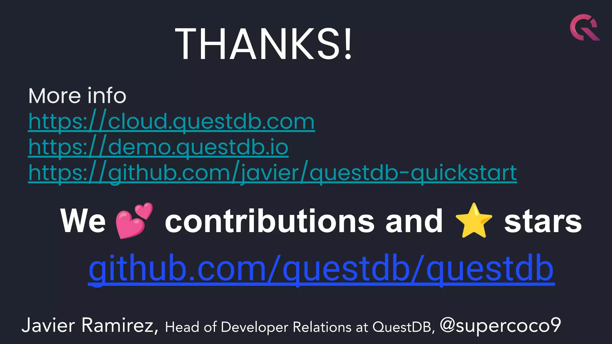 More info
https://cloud.questdb.com
https://demo.questdb.io
https://github.com/javier/questdb-quickstart
We 💕 contributions and ⭐ stars
github.com/questdb/questdb
THANKS!
Javier Ramirez, Head of Developer Relations at QuestDB, @supercoco9
 