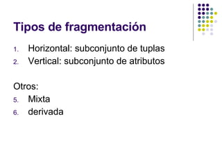 Tipos de fragmentación Horizontal: subconjunto de tuplas Vertical: subconjunto de atributos Otros: Mixta derivada 