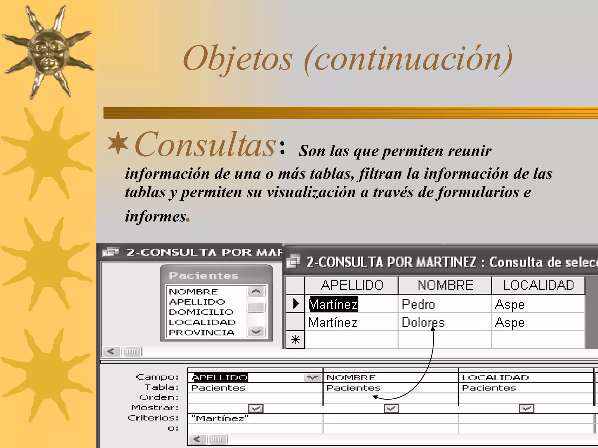 Objetos (continuación) Consultas :  Son las que permiten reunir  información de una o más tablas, filtran la información de las tablas y permiten su visualización a través de formularios e informes . 