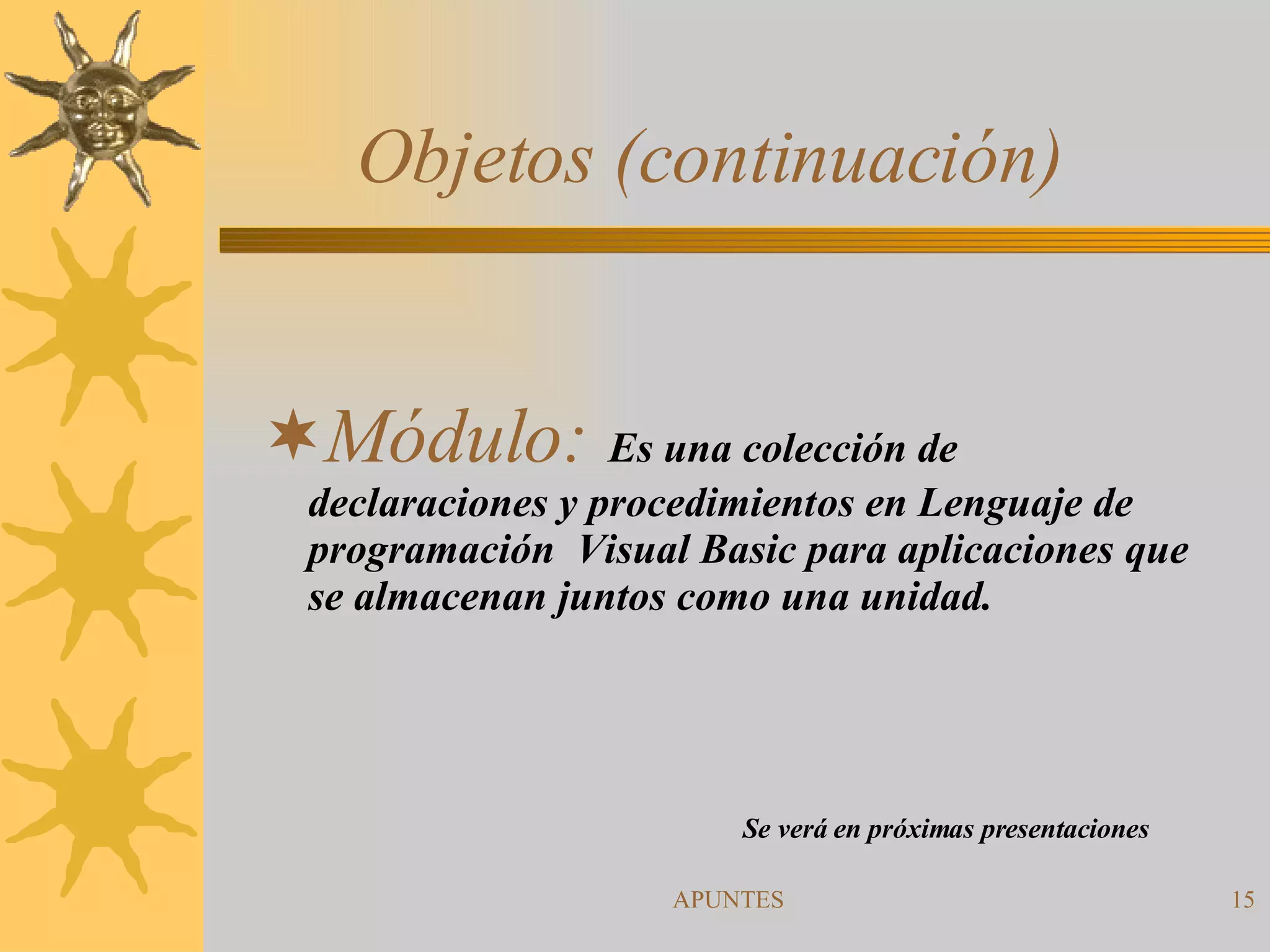 Objetos (continuación) Módulo:   Es una colección de declaraciones y procedimientos en Lenguaje de programación  Visual Basic para aplicaciones que se almacenan juntos como una unidad. Se verá en próximas presentaciones 