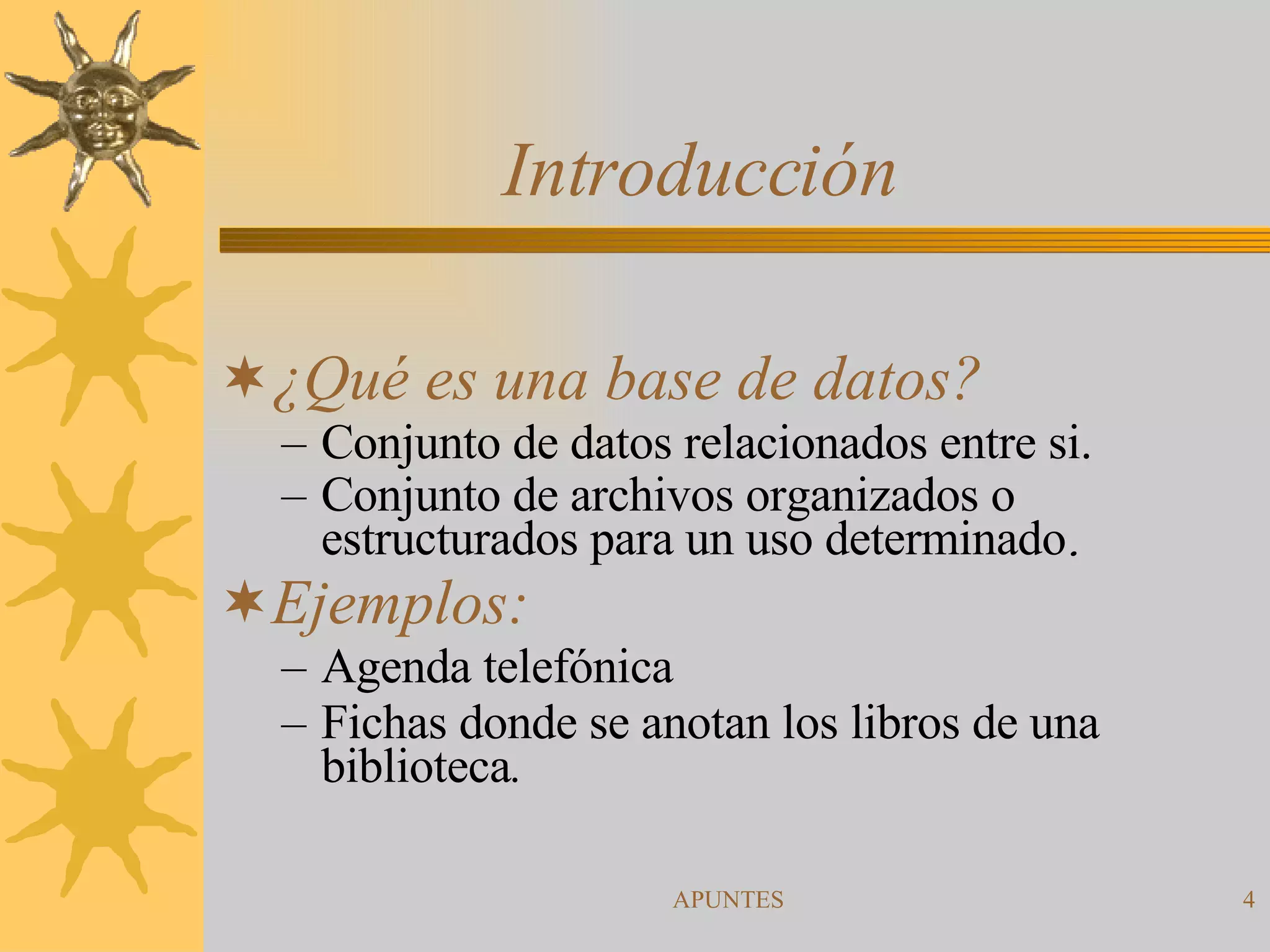 Introducción  ¿Qué es una base de datos? Conjunto de datos relacionados entre si. Conjunto de archivos organizados o estructurados para un uso determinado . Ejemplos: Agenda telefónica Fichas donde se anotan los libros de una biblioteca . 