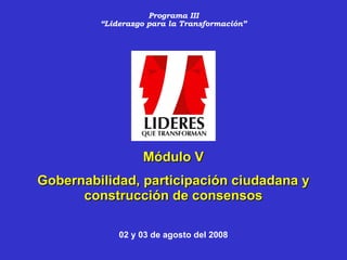Programa III “Liderazgo para la Transformación” Módulo V Gobernabilidad, participación ciudadana y construcción de consensos 02 y 03 de agosto del 2008 