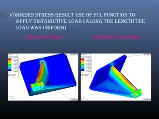 Vonmises stress result use of pCl funCtion to
apply distriButiVe load (alonG the lenGth the
load Was uniform)
With feature Without feature
 