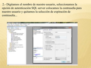 2.- Digitamos el nombre de nuestro usuario, seleccionamos la
opción de autenticación SQL server colocamos la contraseña para
nuestro usuario y quitamos la selección de expiración de
contraseña...
 