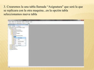 3. Crearemos la una tabla llamada “Asignatura" que será la que
se replicara con la otra maquina...en la opción tabla
seleccionamos nueva tabla
 