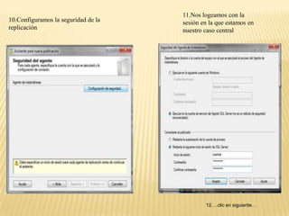11.Nos logeamos con la
10.Configuramos la seguridad de la   sesión en la que estamos en
replicación                          nuestro caso central




                                             12.…clic en siguiente…
 