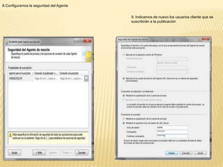 8.Configuramos la seguridad del Agente


                                         9. Indicamos de nuevo los usuarios cliente que se
                                         suscribirán a la publicación
 