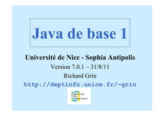 Java de base 1
Université de Nice - Sophia Antipolis
       Version 7.0.1 – 31/8/11
            Richard Grin
http://deptinfo.unice.fr/~grin
 