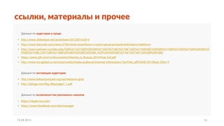 Данные по аудитории и среде:
• http://www.slideshare.net/anchshare/20122014-2014
• http://www.therunet.com/news/3706-chislo-smartfonov-v-rossii-vperye-prevysilo-kolichestvo-telefonov
• http://www.tadviser.ru/index.php/%D0%A1%D1%82%D0%B0%D1%82%D1%8C%D1%8F:%D0%A1%D0%BC%D0%B0%D1%80%D1%82%D1%84%D0%BE%D
0%BD%D1%8B_(%D1%80%D1%8B%D0%BD%D0%BE%D0%BA_%D0%A0%D0%BE%D1%81%D1%81%D0%B8%D0%B8)
• https://www.gfk.com/ru/Documents/Internet_in_Russia_2014-final_full.pdf
• http://www.tns-global.ru/services/media/media-audience/internet/information/?arrFilter_pf[YEAR]=2015&set_filter=Y
Данные по мотивации аудитории:
• http://www.behaviorwizard.org/wp/behavior-grid/
• http://bjfogg.com/fbg_files/page7_1.pdf
Данные по возможностям рекламных каналов:
• https://target.my.com/
• https://www.facebook.com/ads/manager
ссылки, материалы и прочее
15.09.2015 10
 
