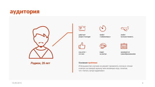 аудитория
Родион, 26 лет Основная проблема:
В большинстве случаев он решает променять полчаса чтения
в метро на свежую музыку или несвежую игру, полагая,
что «читать лучше вдумчиво».
работает
project manager
занимается
самообразованием
любит
путешествовать
соц.сети –
это все
ездит
на метро
любит
«таймкилеры»
15.09.2015 4
 