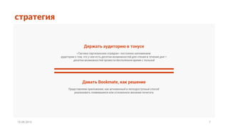 стратегия
15.09.2015 7
Держать аудиторию в тонусе
«Тактика партизанских отрядов»: постоянно напоминаем
аудитории о том, что у нее есть десятки возможностей для чтения в течение дня =
десятки возможностей провести бесполезное время с пользой
Давать Bookmate, как решение
Представляем приложение, как мгновенный и легкодоступный способ
реализовать появившееся или отложенное желание почитать
 