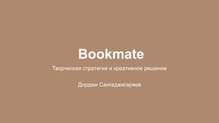 Bookmate
Творческая стратегия и креативное решение
Дорджи Сангаджигаряев
 