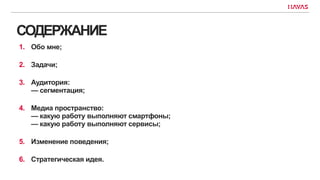 СОДЕРЖАНИЕ
1. Обо мне;
2. Задачи;
3. Аудитория:
— сегментация;
4. Медиа пространство:
— какую работу выполняют смартфоны;
— какую работу выполняют сервисы;
5. Изменение поведения;
6. Стратегическая идея.
 