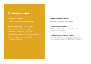 “Прочитай Чехова –
стань успешным управленцем.
Ученые объясняют, как чтение
художественной литературы
развивает эмпатию, повышает
производительность труда, улучшает
связи и лидерские качества.”
Статья Бориса Зубкова
Формирование потребности
Настоящие знания как залог успеха
Формирование привычки
Выбранный сегмент аудитории крайне важно
постоянно мотивировать
Формирование отношения к бренду
Укрепляем ассоциации между брендом и стилем
жизни молодых, успешных, образованных, активных
Коммуникация
 