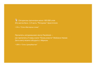 Прочитать сегодняшнюю ленту Facebook —
как прочитать 2 главы книги “Конец власти” Мойзеса Наима.
Зато книгу можно обсудить с Марком.
+ 20% к “Стать Цукербергом”
Сегодня вы прочитали около 100 000 слов
Это могла быть 1/4 часть “Риторики” Аристотеля.
+ 5% к “Стать Мастером слова”
 