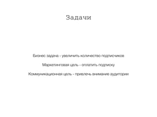 Задачи
Бизнес задача - увеличить количество подписчиков
Маркетинговая цель - оплатить подписку
Коммуникационная цель - привлечь внимание аудитории
 
