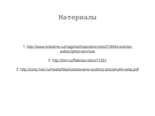Материалы
1. http://www.lookatme.ru/mag/live/inspiration-lists/210043-wishlist-
subscription-services
2. http://fom.ru/Rabota-i-dom/11251
3. http://corp.mail.ru/media/ﬁles/issledovanie-auditorij-sotcialnykh-setej.pdf
 