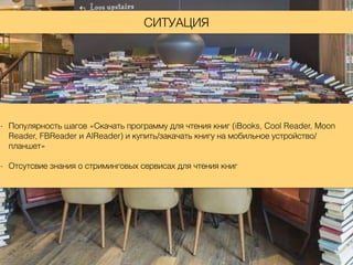 СИТУАЦИЯ
- Популярность шагов «Скачать программу для чтения книг (iBooks, Cool Reader, Moon
Reader, FBReader и AlReader) и купить/закачать книгу на мобильное устройство/
планшет»
- Отсутсвие знания о стриминговых сервисах для чтения книг
 