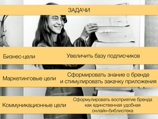 ЗАДАЧИ
Бизнес-цели
Маркетинговые цели
Коммуникационные цели
Увеличить базу подписчиков
Сформировать знание о бренде
и стимулировать закачку приложения
Сформулировать восприятие бренда
как единственная удобная
онлайн-библиотека
 