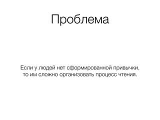 Проблема
Если у людей нет сформированной привычки,  
то им сложно организовать процесс чтения.
 