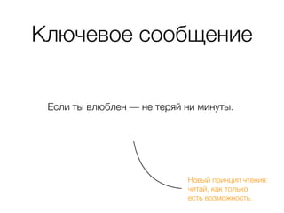 Ключевое сообщение
Если ты влюблен — не теряй ни минуты.
Новый принцип чтения:  
читай, как только  
есть возможность.
 
