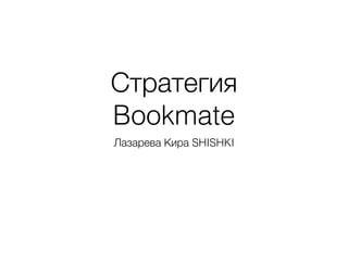 Стратегия
Bookmate
Лазарева Кира SHISHKI
 