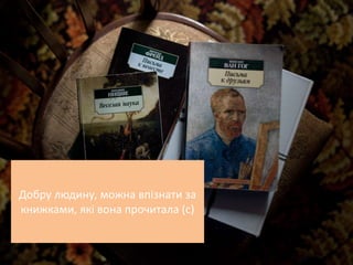 Добру людину, можна впізнати за
книжками, які вона прочитала (с)
 