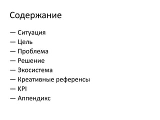 Содержание
— Ситуация
— Цель
— Проблема
— Решение
— Экосистема
— Креативные референсы
— KPI
— Аппендикс
 