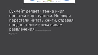 Букмейт делает чтение книг
простым и доступным. Но люди
перестали читать книги, отдавая
предпочтение иным видам
развлечения(см. структура рынка контента).
Предистория
 