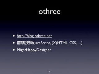 othree

• http://blog.othree.net
•            (JavaScript, (X)HTML, CSS, ....)
• MightHappyDesigner

                       1
 