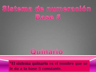 *El sistema quinario es el nombre que se
le da a la base 5 constante.

 