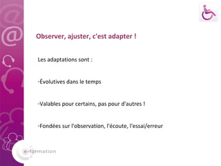 Observer, ajuster, c'est adapter ! Les adaptations sont : Évolutives dans le temps Valables pour certains, pas pour d'autres ! Fondées sur l'observation, l'écoute, l'essai/erreur 