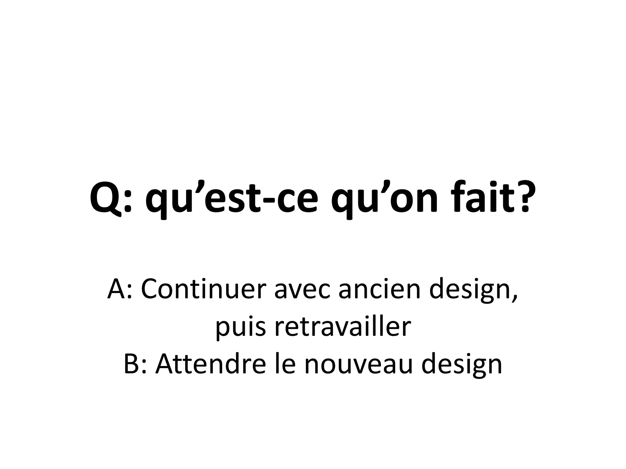 Q: qu’est-ce qu’on fait?A: Continuer avec ancien design, puis retravaillerB: Attendre le nouveau design