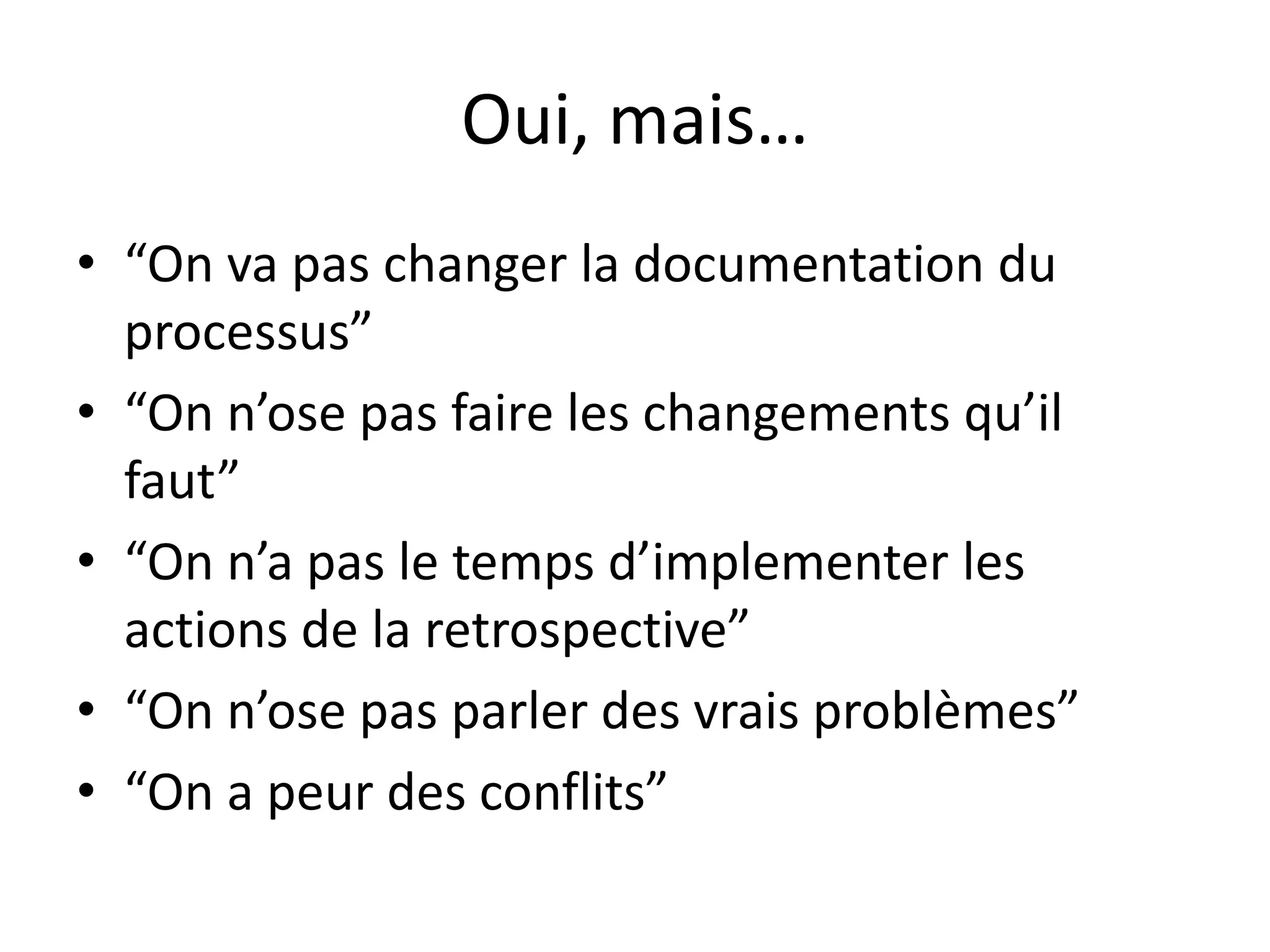 Oui, mais…“On va pas changer la documentation du processus”“On n’ose pas faire les changementsqu’ilfaut”“On n’a pas le temps d’implementer les actions de la retrospective”“On n’ose pas parler des vraisproblèmes”“On a peur des conflits”