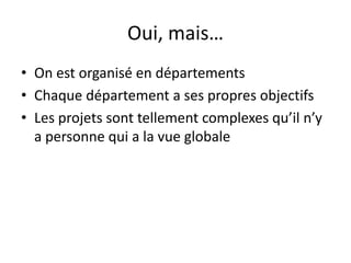 Oui, mais…On estorganisé en départementsChaquedépartement a sespropresobjectifsLes projetssonttellement complexes qu’iln’y a personne qui a la vueglobale