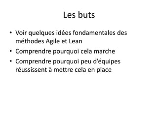 Les butsVoirquelquesidéesfondamentales des méthodes Agile et LeanComprendrepourquoicelamarcheComprendrepourquoipeud’équipesréussissent à mettrecela en place