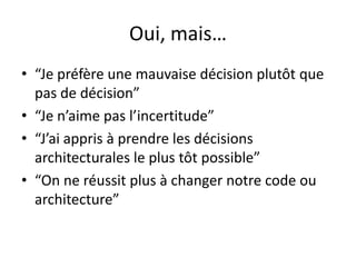Oui, mais…“Je préfèreunemauvaisedécisionplutôtque pas de décision”“Je n’aime pas l’incertitude”“J’aiappris à prendre les décisionsarchitecturales le plus tôt possible”“On ne réussit plus à changer notre code ou architecture”