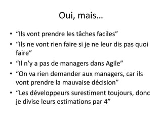 Oui, mais…“Ilsvontprendre les tâchesfaciles”“Ils ne vontrien faire si je ne leurdis pas quoi faire”“Il n’y a pas de managers dans Agile”“On varien demander aux managers, car ilsvontprendre la mauvaisedécision”“Les développeurssurestimenttoujours, donc je diviseleurs estimations par 4”