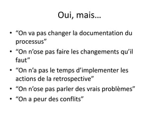 Oui, mais…“On va pas changer la documentation du processus”“On n’ose pas faire les changementsqu’ilfaut”“On n’a pas le temps d’implementer les actions de la retrospective”“On n’ose pas parler des vraisproblèmes”“On a peur des conflits”
