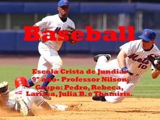 Baseball	
  
          Baseball	
  
             	
  

 Escola Crista de Jundiai
 9º ano- Professor Nilson
  Grupo: Pedro, Rebeca,
Larissa, Julia B. e Thamiris.
 