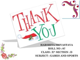 HARSHITA SRIVASTAVA
ROLL NO : 07
CLASS : XTH
SECTION : D
SUBJECT : GAMES AND SPORTS
 
